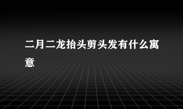 二月二龙抬头剪头发有什么寓意