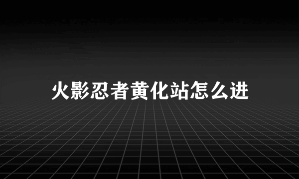 火影忍者黄化站怎么进