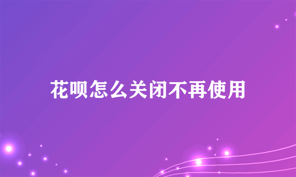 花呗怎么关闭不再使用