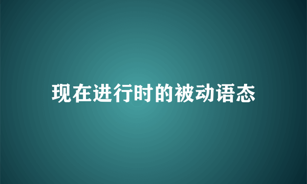 现在进行时的被动语态
