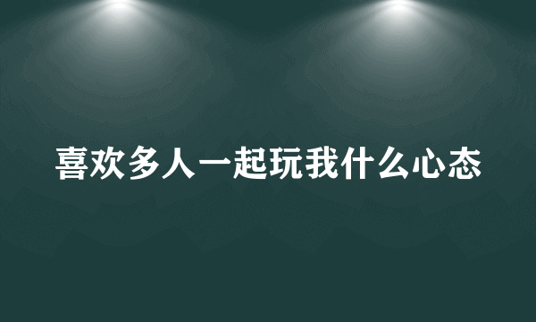 喜欢多人一起玩我什么心态