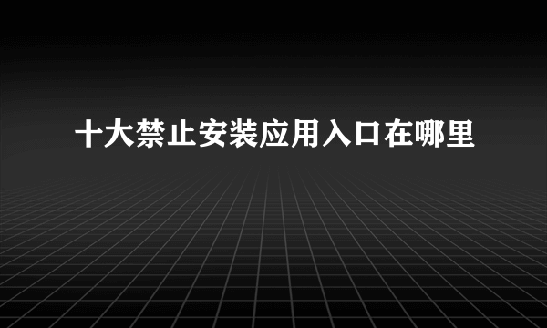 十大禁止安装应用入口在哪里