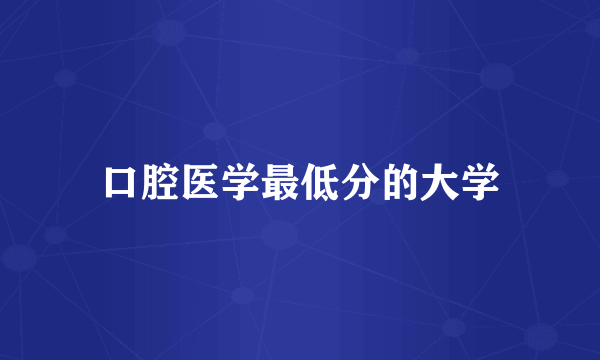 口腔医学最低分的大学
