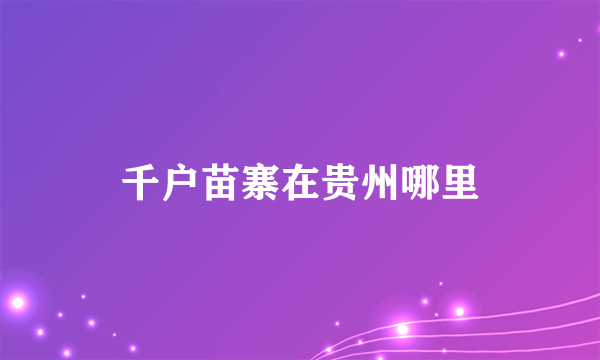 千户苗寨在贵州哪里