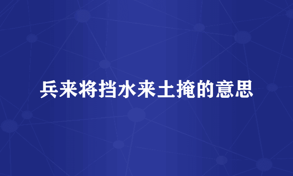 兵来将挡水来土掩的意思