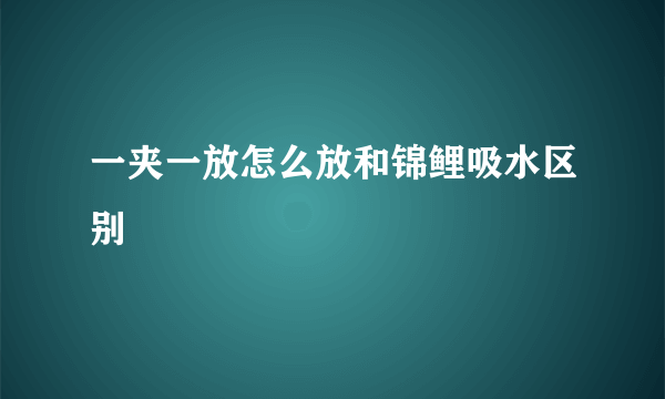 一夹一放怎么放和锦鲤吸水区别