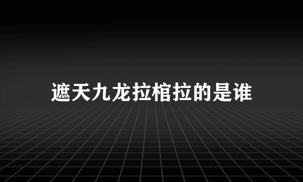 遮天九龙拉棺拉的是谁