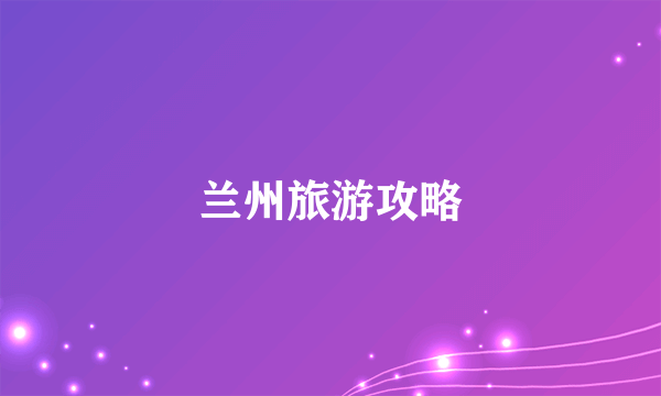 兰州旅游攻略