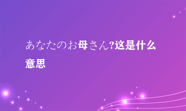 あなたのお母さん?这是什么意思