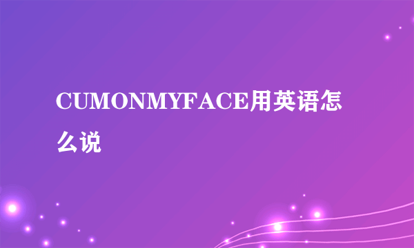 CUMONMYFACE用英语怎么说