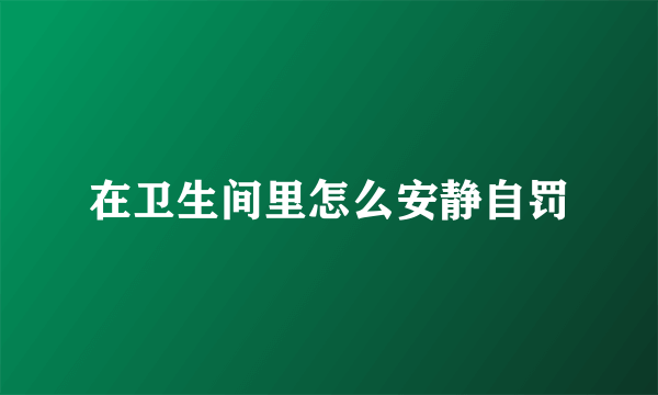 在卫生间里怎么安静自罚