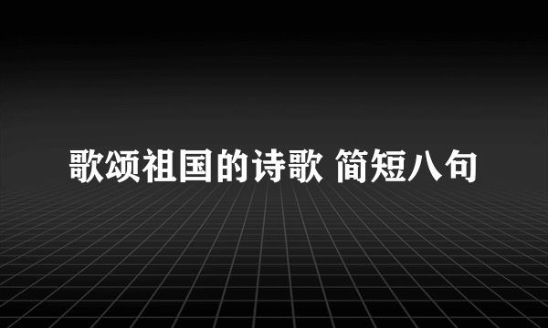 歌颂祖国的诗歌 简短八句