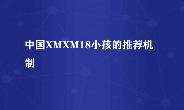 中国XMXM18小孩的推荐机制