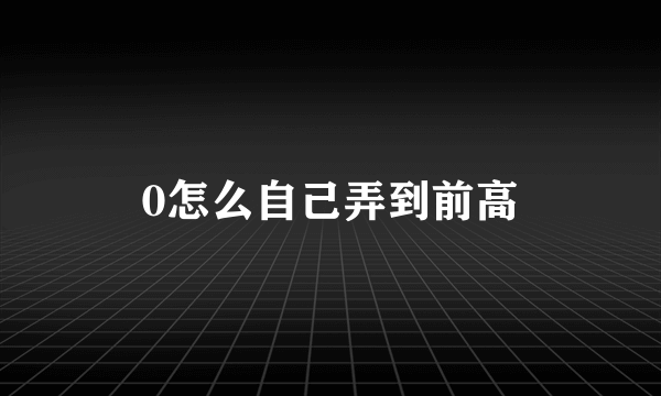 0怎么自己弄到前高