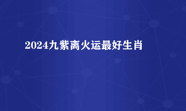 2024九紫离火运最好生肖