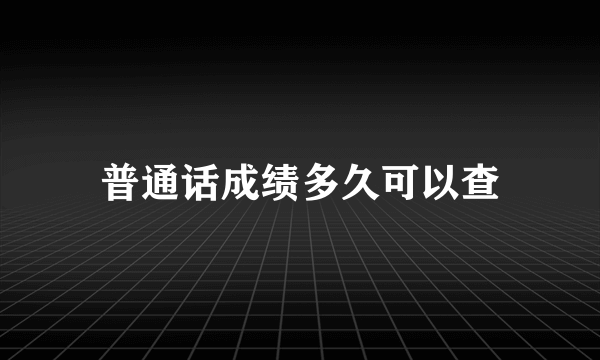 普通话成绩多久可以查