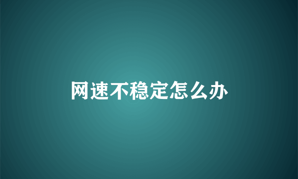 网速不稳定怎么办