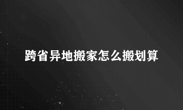 跨省异地搬家怎么搬划算