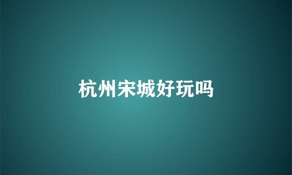 杭州宋城好玩吗