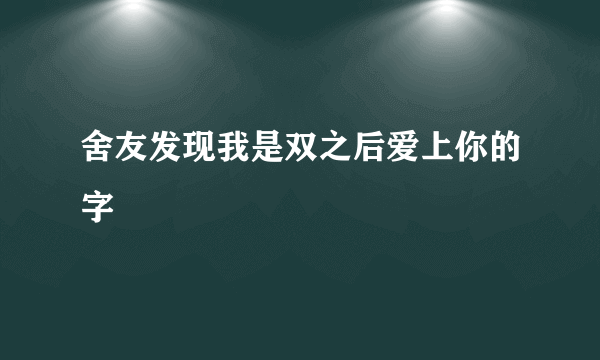 舍友发现我是双之后爱上你的字