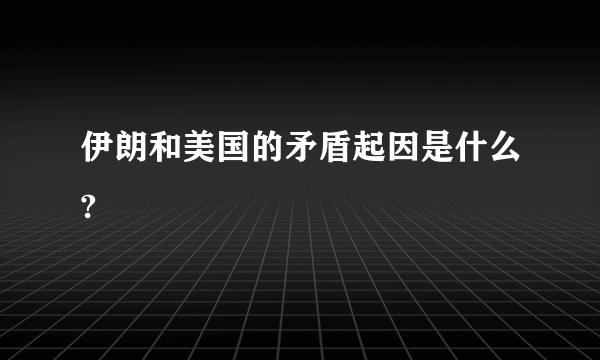 伊朗和美国的矛盾起因是什么?