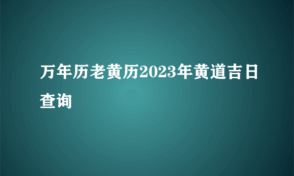 万年历老黄历2023年黄道吉日查询