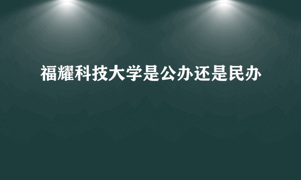 福耀科技大学是公办还是民办