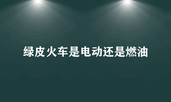 绿皮火车是电动还是燃油
