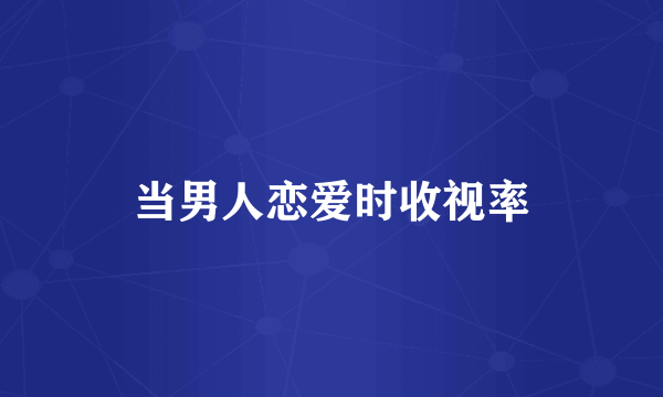 当男人恋爱时收视率