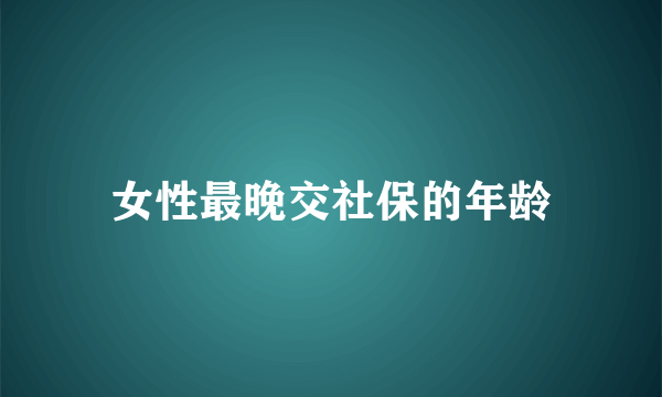 女性最晚交社保的年龄