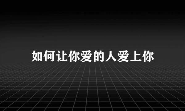 如何让你爱的人爱上你