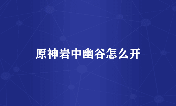 原神岩中幽谷怎么开
