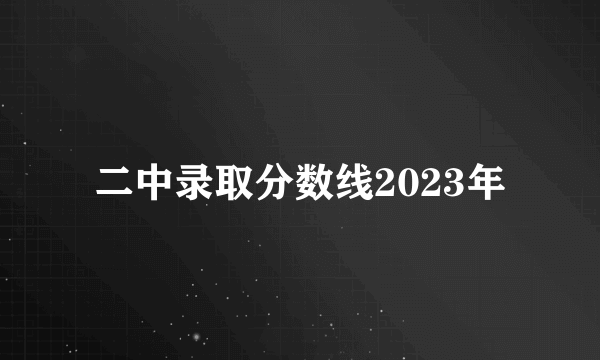 二中录取分数线2023年