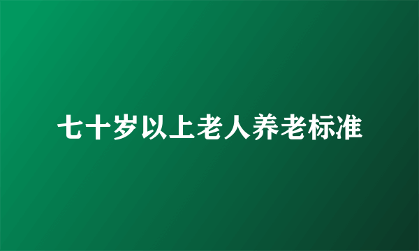 七十岁以上老人养老标准