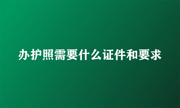 办护照需要什么证件和要求