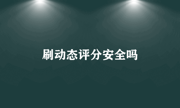 刷动态评分安全吗