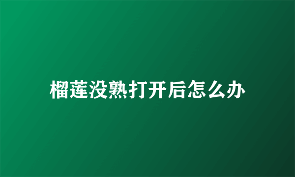 榴莲没熟打开后怎么办
