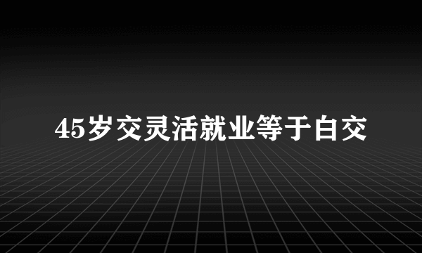 45岁交灵活就业等于白交