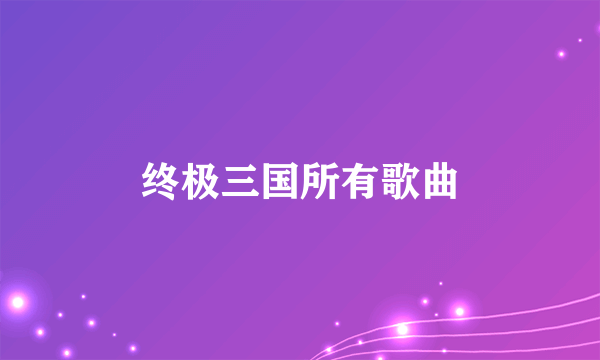 终极三国所有歌曲
