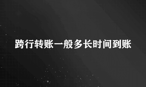 跨行转账一般多长时间到账