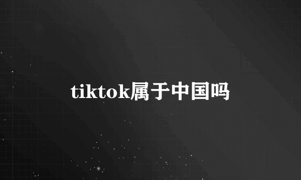 tiktok属于中国吗