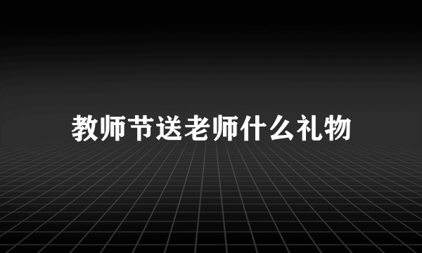 教师节送老师什么礼物