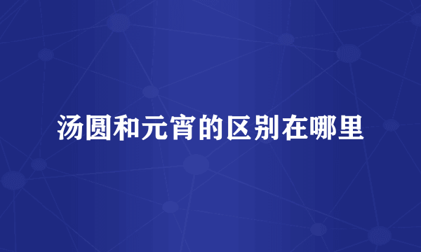 汤圆和元宵的区别在哪里