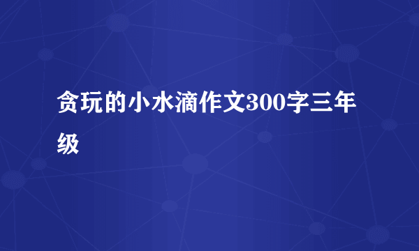 贪玩的小水滴作文300字三年级