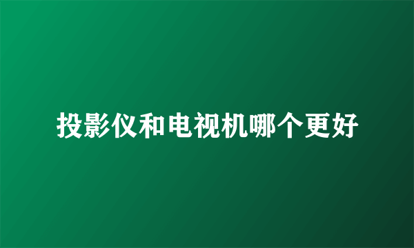 投影仪和电视机哪个更好