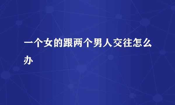 一个女的跟两个男人交往怎么办