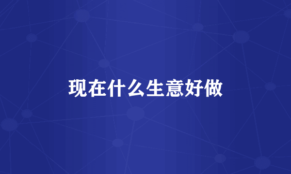 现在什么生意好做