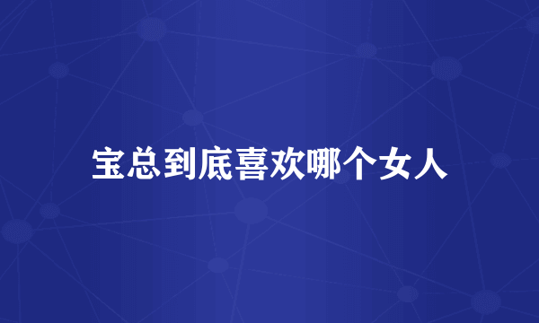 宝总到底喜欢哪个女人