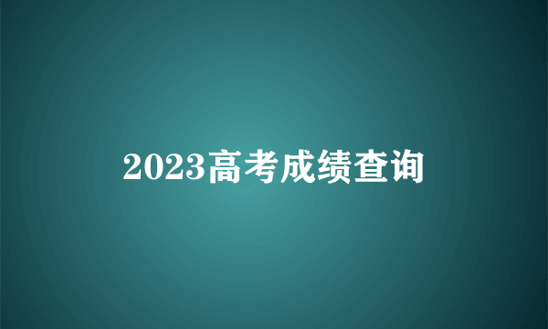 2023高考成绩查询