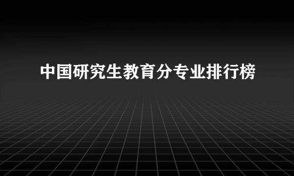 中国研究生教育分专业排行榜